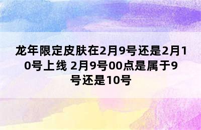 龙年限定皮肤在2月9号还是2月10号上线 2月9号00点是属于9号还是10号